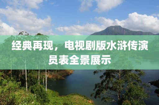 經(jīng)典再現(xiàn)，電視劇版水滸傳演員表全景展示
