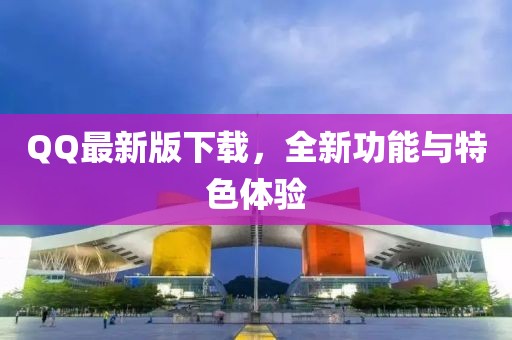 QQ最新版下載，全新功能與特色體驗(yàn)