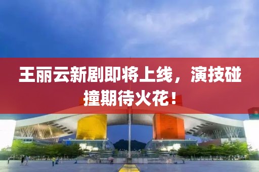 王麗云新劇即將上線，演技碰撞期待火花！
