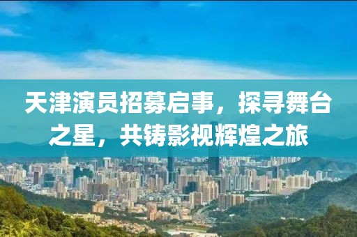 天津演員招募啟事，探尋舞臺(tái)之星，共鑄影視輝煌之旅