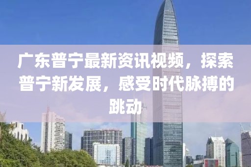 廣東普寧最新資訊視頻，探索普寧新發(fā)展，感受時代脈搏的跳動