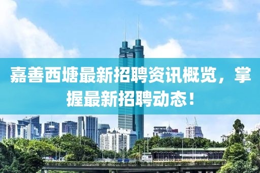 嘉善西塘最新招聘資訊概覽，掌握最新招聘動態(tài)！