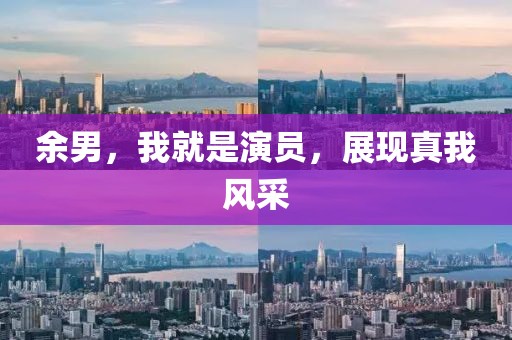 余男，我就是演員，展現(xiàn)真我風(fēng)采