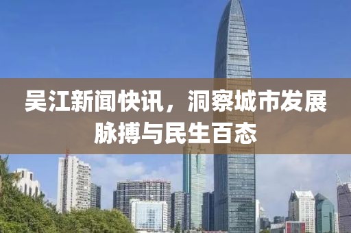吳江新聞快訊，洞察城市發(fā)展脈搏與民生百態(tài)