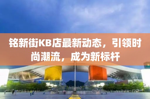 銘新街KB店最新動態(tài)，引領(lǐng)時尚潮流，成為新標(biāo)桿