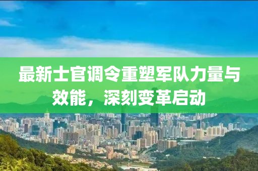 最新士官調(diào)令重塑軍隊(duì)力量與效能，深刻變革啟動(dòng)