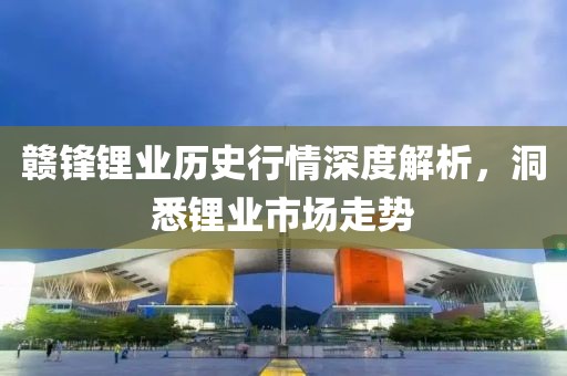贛鋒鋰業(yè)歷史行情深度解析，洞悉鋰業(yè)市場走勢