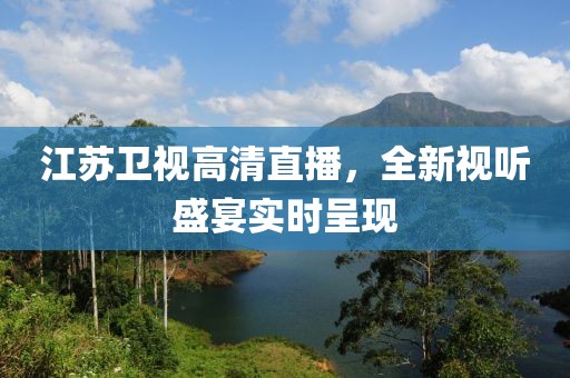 江蘇衛(wèi)視高清直播，全新視聽盛宴實(shí)時(shí)呈現(xiàn)
