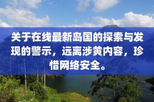 關(guān)于在線最新島國(guó)的探索與發(fā)現(xiàn)的警示，遠(yuǎn)離涉黃內(nèi)容，珍惜網(wǎng)絡(luò)安全。