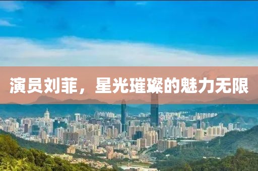 演員劉菲，星光璀璨的魅力無限