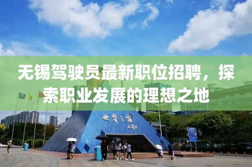 無錫駕駛員最新職位招聘，探索職業(yè)發(fā)展的理想之地
