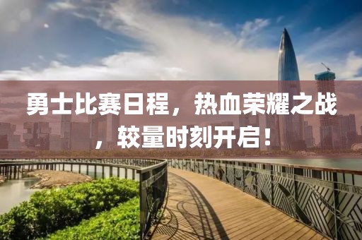 勇士比賽日程，熱血榮耀之戰(zhàn)，較量時刻開啟！