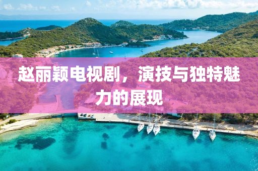 趙麗穎電視劇，演技與獨(dú)特魅力的展現(xiàn)
