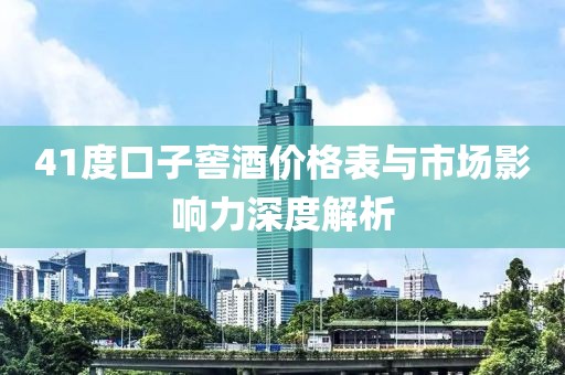 41度口子窖酒價(jià)格表與市場(chǎng)影響力深度解析