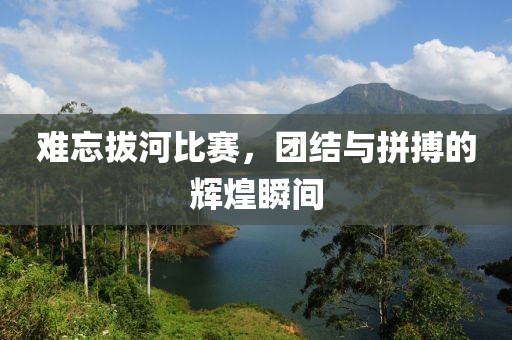 難忘拔河比賽，團(tuán)結(jié)與拼搏的輝煌瞬間
