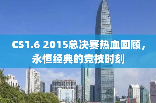 CS1.6 2015總決賽熱血回顧，永恒經(jīng)典的競技時刻