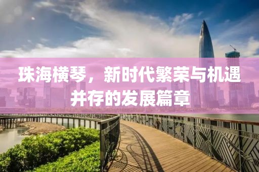 珠海橫琴，新時(shí)代繁榮與機(jī)遇并存的發(fā)展篇章