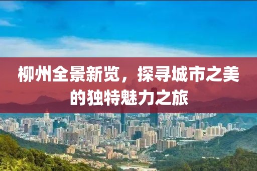 柳州全景新覽，探尋城市之美的獨(dú)特魅力之旅