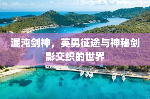 混沌劍神，英勇征途與神秘劍影交織的世界