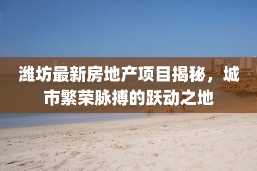 濰坊最新房地產(chǎn)項(xiàng)目揭秘，城市繁榮脈搏的躍動(dòng)之地