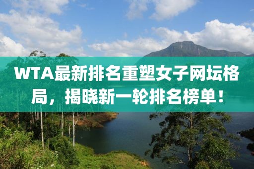 WTA最新排名重塑女子網(wǎng)壇格局，揭曉新一輪排名榜單！