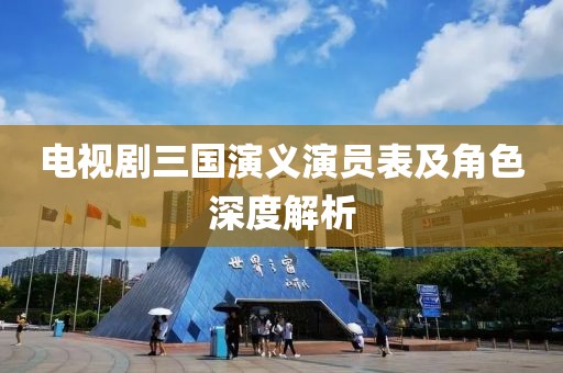 電視劇三國演義演員表及角色深度解析