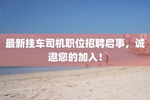 最新掛車司機職位招聘啟事，誠邀您的加入！