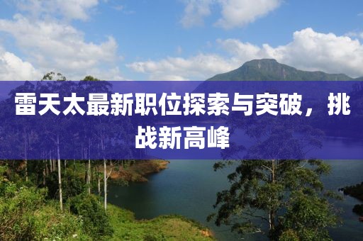 雷天太最新職位探索與突破，挑戰(zhàn)新高峰