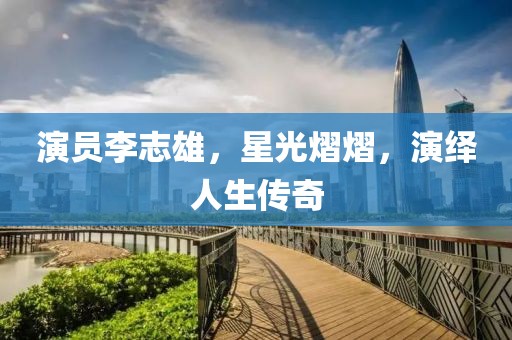 演員李志雄，星光熠熠，演繹人生傳奇