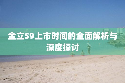 金立S9上市時(shí)間的全面解析與深度探討