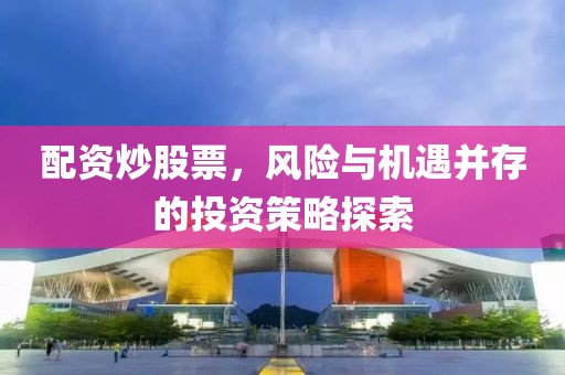 配資炒股票，風(fēng)險與機(jī)遇并存的投資策略探索