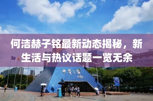 何潔赫子銘最新動(dòng)態(tài)揭秘，新生活與熱議話題一覽無(wú)余
