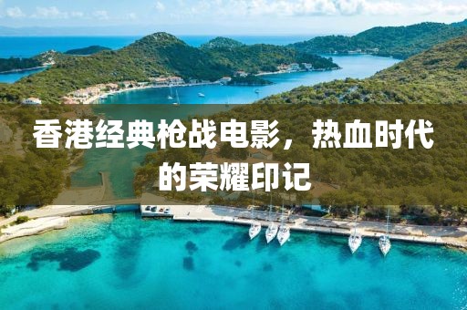 香港經(jīng)典槍?xiě)?zhàn)電影，熱血時(shí)代的榮耀印記