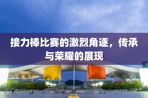 接力棒比賽的激烈角逐，傳承與榮耀的展現(xiàn)