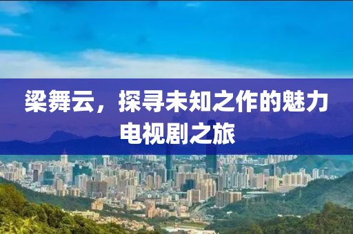 梁舞云，探尋未知之作的魅力電視劇之旅