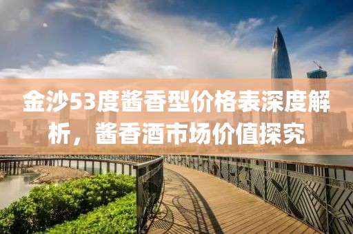 金沙53度醬香型價格表深度解析，醬香酒市場價值探究