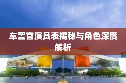 車警官演員表揭秘與角色深度解析