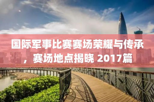 國際軍事比賽賽場榮耀與傳承，賽場地點揭曉 2017篇