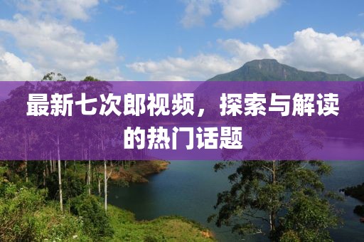 最新七次郎視頻，探索與解讀的熱門話題