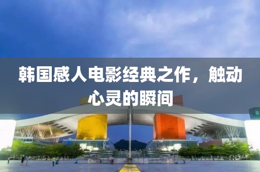 韓國(guó)感人電影經(jīng)典之作，觸動(dòng)心靈的瞬間