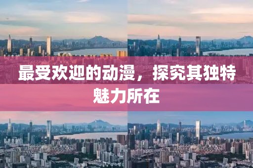 最受歡迎的動漫，探究其獨(dú)特魅力所在