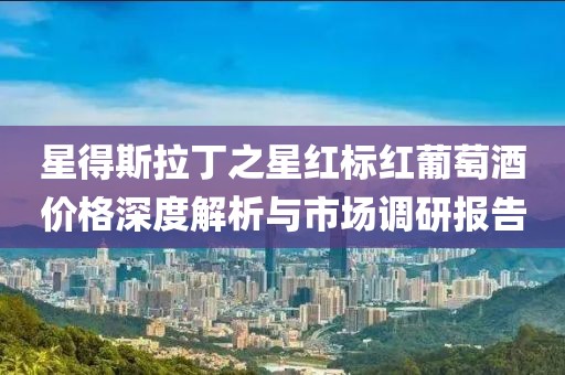 星得斯拉丁之星紅標紅葡萄酒價格深度解析與市場調(diào)研報告