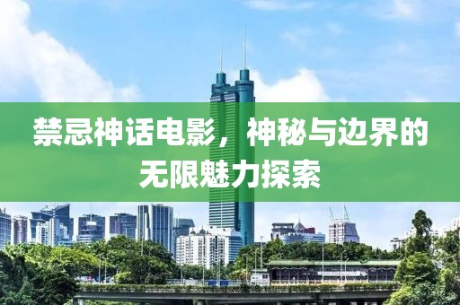 禁忌神話電影，神秘與邊界的無(wú)限魅力探索