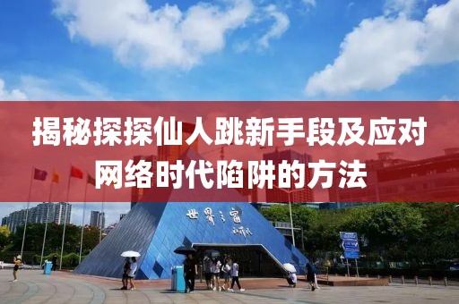 揭秘探探仙人跳新手段及應(yīng)對(duì)網(wǎng)絡(luò)時(shí)代陷阱的方法