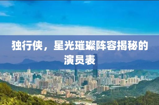 獨(dú)行俠，星光璀璨陣容揭秘的演員表