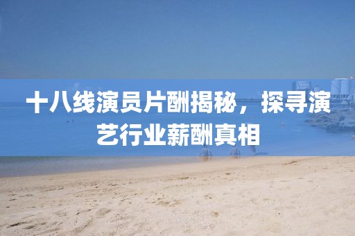 十八線(xiàn)演員片酬揭秘，探尋演藝行業(yè)薪酬真相