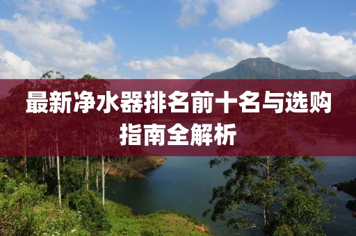 最新凈水器排名前十名與選購指南全解析