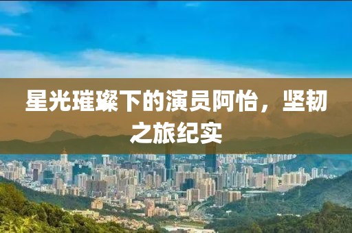 星光璀璨下的演員阿怡，堅韌之旅紀實