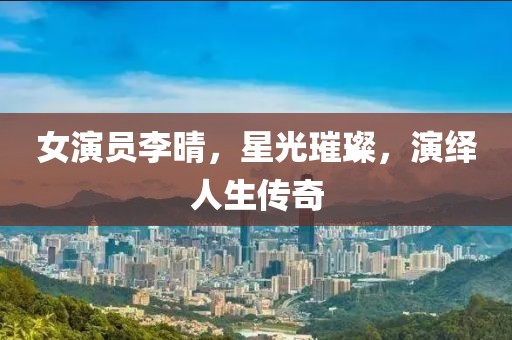 女演員李晴，星光璀璨，演繹人生傳奇