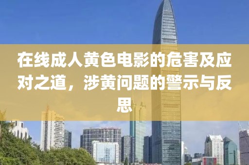 在線成人黃色電影的危害及應(yīng)對(duì)之道，涉黃問(wèn)題的警示與反思